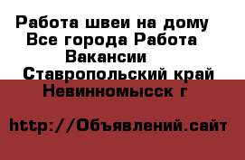 Работа швеи на дому - Все города Работа » Вакансии   . Ставропольский край,Невинномысск г.